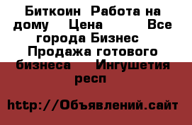Биткоин! Работа на дому. › Цена ­ 100 - Все города Бизнес » Продажа готового бизнеса   . Ингушетия респ.